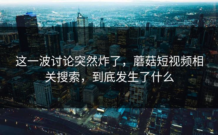 这一波讨论突然炸了,蘑菇短视频相关搜索,到底发生了什么 第1张 这一波讨论突然炸了,蘑菇短视频相关搜索,到底发生了什么 第1张