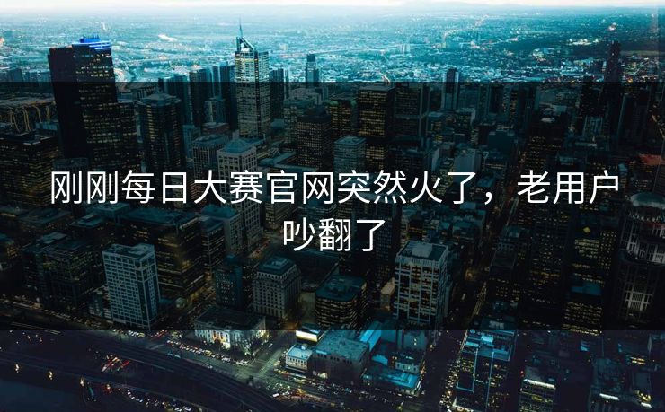 刚刚每日大赛官网突然火了,老用户吵翻了 第1张 刚刚每日大赛官网突然火了,老用户吵翻了 第1张