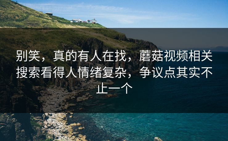 别笑,真的有人在找,蘑菇视频相关搜索看得人情绪复杂,争议点其实不止一个 第1张 别笑,真的有人在找,蘑菇视频相关搜索看得人情绪复杂,争议点其实不止一个 第1张
