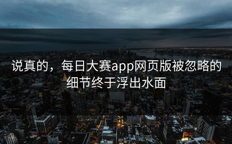 说真的,每日大赛app网页版被忽略的细节终于浮出水面 第1张 说真的,每日大赛app网页版被忽略的细节终于浮出水面 第1张
