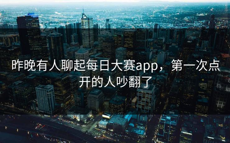 昨晚有人聊起每日大赛app，第一次点开的人吵翻了  第1张