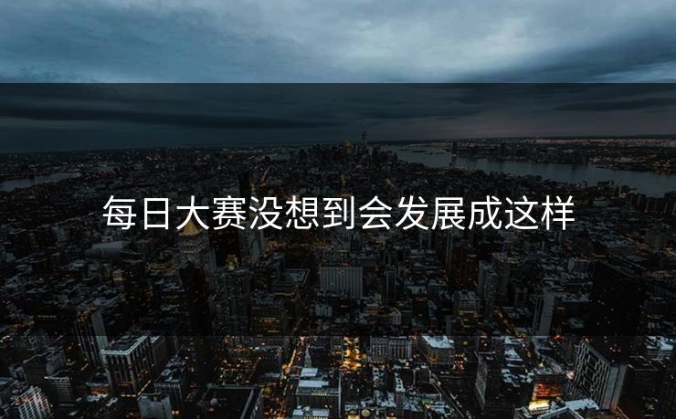 每日大赛没想到会发展成这样 第1张 每日大赛没想到会发展成这样 第1张