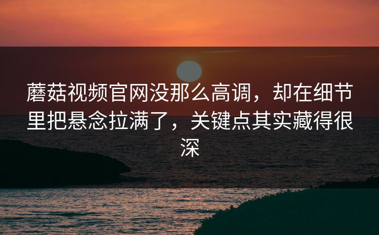 蘑菇视频官网没那么高调,却在细节里把悬念拉满了,关键点其实藏得很深 第1张 蘑菇视频官网没那么高调,却在细节里把悬念拉满了,关键点其实藏得很深 第1张
