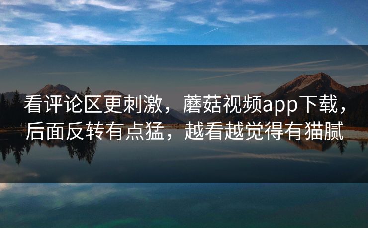 看评论区更刺激，蘑菇视频app下载，后面反转有点猛，越看越觉得有猫腻  第1张