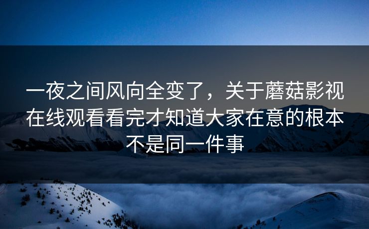 一夜之间风向全变了,关于蘑菇影视在线观看看完才知道大家在意的根本不是同一件事 第1张 一夜之间风向全变了,关于蘑菇影视在线观看看完才知道大家在意的根本不是同一件事 第1张