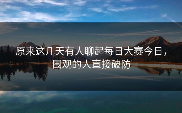 原来这几天有人聊起每日大赛今日,围观的人直接破防 第1张 原来这几天有人聊起每日大赛今日,围观的人直接破防 第1张