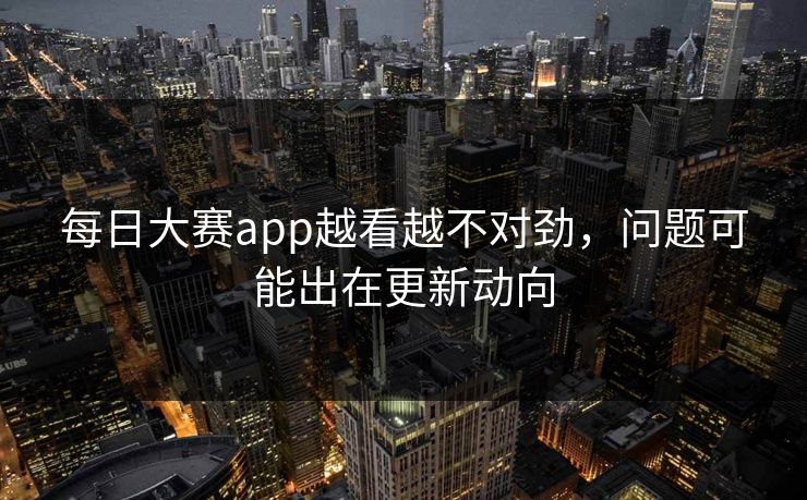 每日大赛app越看越不对劲,问题可能出在更新动向 第1张 每日大赛app越看越不对劲,问题可能出在更新动向 第1张