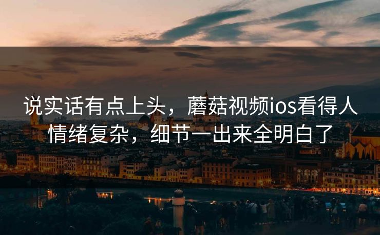 说实话有点上头,蘑菇视频ios看得人情绪复杂,细节一出来全明白了 第1张 说实话有点上头,蘑菇视频ios看得人情绪复杂,细节一出来全明白了 第1张