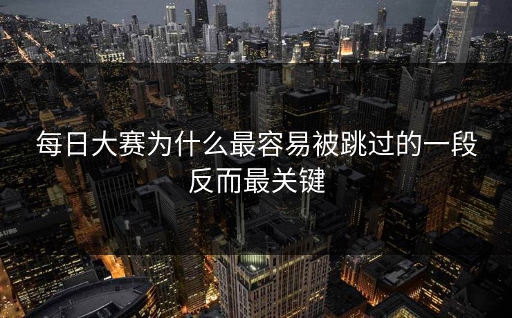 每日大赛为什么最容易被跳过的一段反而最关键  第1张