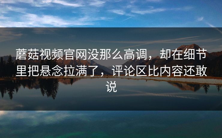 蘑菇视频官网没那么高调,却在细节里把悬念拉满了,评论区比内容还敢说 第1张 蘑菇视频官网没那么高调,却在细节里把悬念拉满了,评论区比内容还敢说 第1张