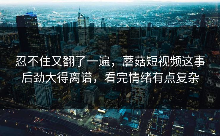 忍不住又翻了一遍,蘑菇短视频这事后劲大得离谱,看完情绪有点复杂 第1张 忍不住又翻了一遍,蘑菇短视频这事后劲大得离谱,看完情绪有点复杂 第1张
