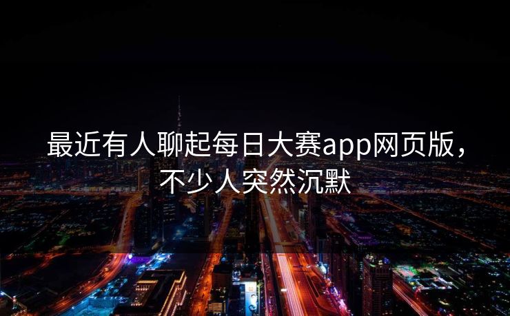 最近有人聊起每日大赛app网页版,不少人突然沉默 第1张 最近有人聊起每日大赛app网页版,不少人突然沉默 第1张