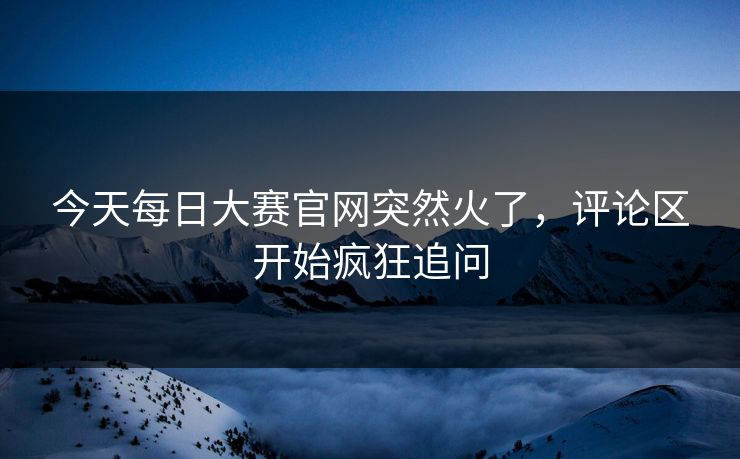 今天每日大赛官网突然火了,评论区开始疯狂追问 第1张 今天每日大赛官网突然火了,评论区开始疯狂追问 第1张