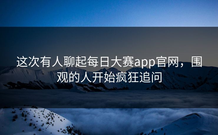 这次有人聊起每日大赛app官网,围观的人开始疯狂追问 第1张 这次有人聊起每日大赛app官网,围观的人开始疯狂追问 第1张