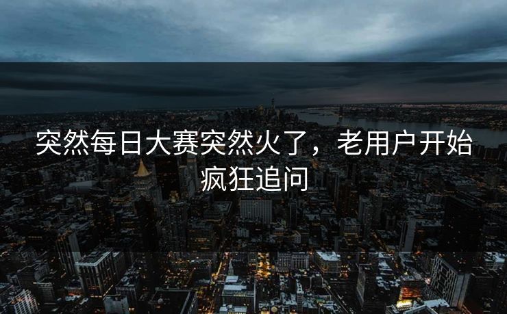 突然每日大赛突然火了,老用户开始疯狂追问 第1张 突然每日大赛突然火了,老用户开始疯狂追问 第1张