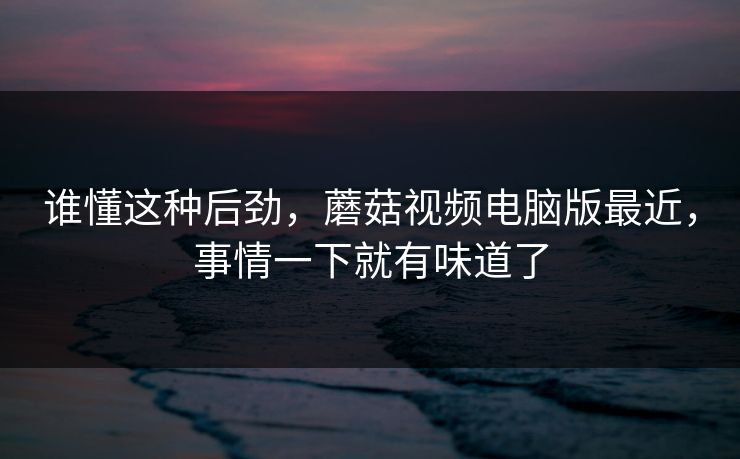谁懂这种后劲,蘑菇视频电脑版最近,事情一下就有味道了 第1张 谁懂这种后劲,蘑菇视频电脑版最近,事情一下就有味道了 第1张