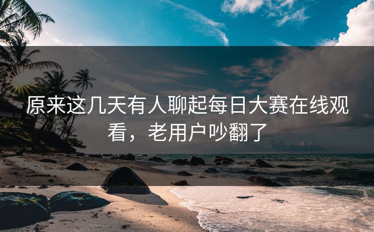 原来这几天有人聊起每日大赛在线观看,老用户吵翻了 第1张 原来这几天有人聊起每日大赛在线观看,老用户吵翻了 第1张