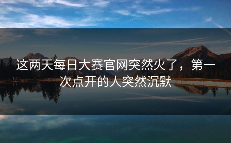 这两天每日大赛官网突然火了,第一次点开的人突然沉默 第1张 这两天每日大赛官网突然火了,第一次点开的人突然沉默 第1张