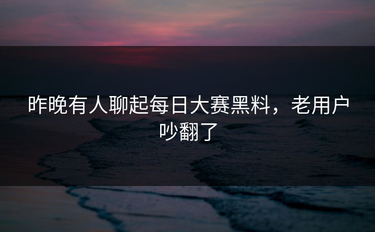 昨晚有人聊起每日大赛黑料,老用户吵翻了 第1张 昨晚有人聊起每日大赛黑料,老用户吵翻了 第1张