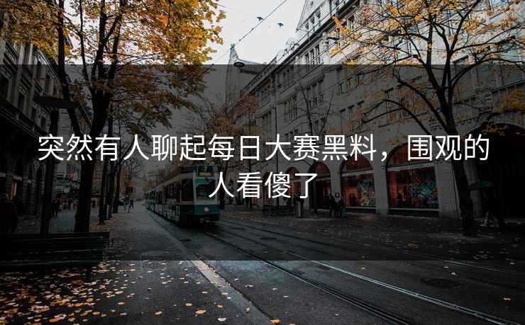 突然有人聊起每日大赛黑料,围观的人看傻了 第1张 突然有人聊起每日大赛黑料,围观的人看傻了 第1张