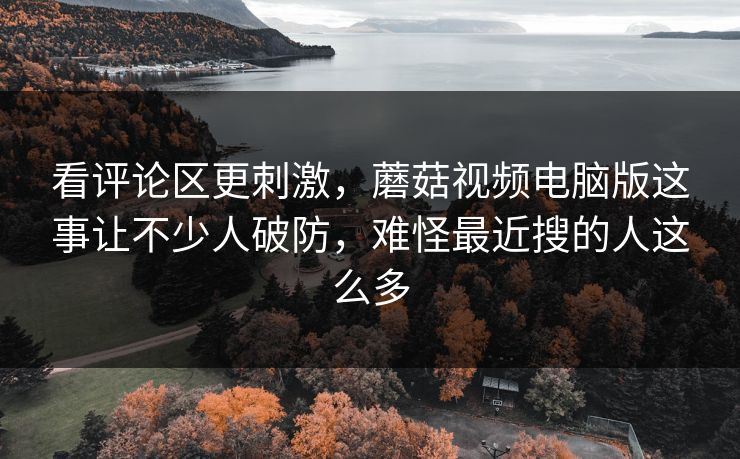 看评论区更刺激,蘑菇视频电脑版这事让不少人破防,难怪最近搜的人这么多 第1张 看评论区更刺激,蘑菇视频电脑版这事让不少人破防,难怪最近搜的人这么多 第1张