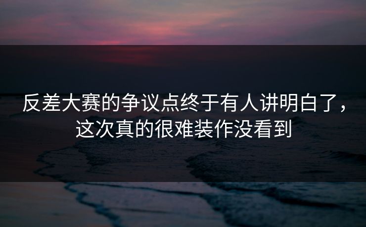 反差大赛的争议点终于有人讲明白了,这次真的很难装作没看到 第1张 反差大赛的争议点终于有人讲明白了,这次真的很难装作没看到 第1张