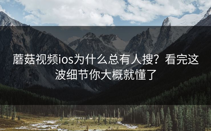 蘑菇视频ios为什么总有人搜?看完这波细节你大概就懂了 第1张 蘑菇视频ios为什么总有人搜?看完这波细节你大概就懂了 第1张