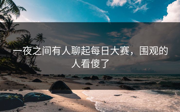 一夜之间有人聊起每日大赛,围观的人看傻了 第1张 一夜之间有人聊起每日大赛,围观的人看傻了 第1张