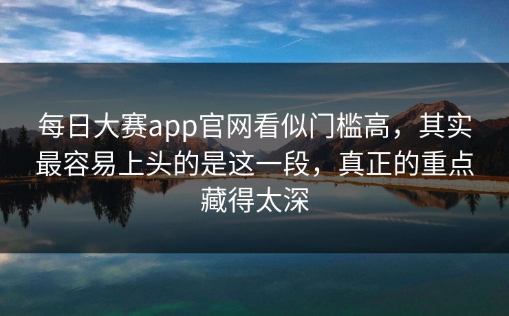 每日大赛app官网看似门槛高,其实最容易上头的是这一段,真正的重点藏得太深 第1张 每日大赛app官网看似门槛高,其实最容易上头的是这一段,真正的重点藏得太深 第1张
