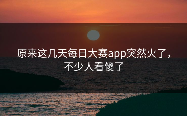 原来这几天每日大赛app突然火了，不少人看傻了  第1张