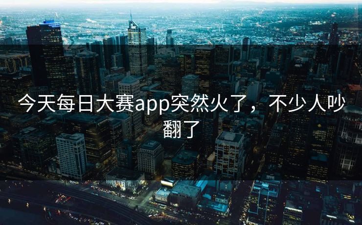 今天每日大赛app突然火了,不少人吵翻了 第1张 今天每日大赛app突然火了,不少人吵翻了 第1张