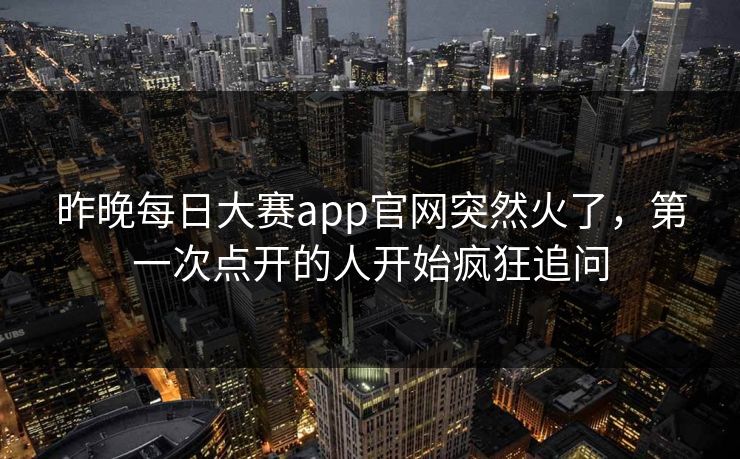 昨晚每日大赛app官网突然火了,第一次点开的人开始疯狂追问 第1张 昨晚每日大赛app官网突然火了,第一次点开的人开始疯狂追问 第1张