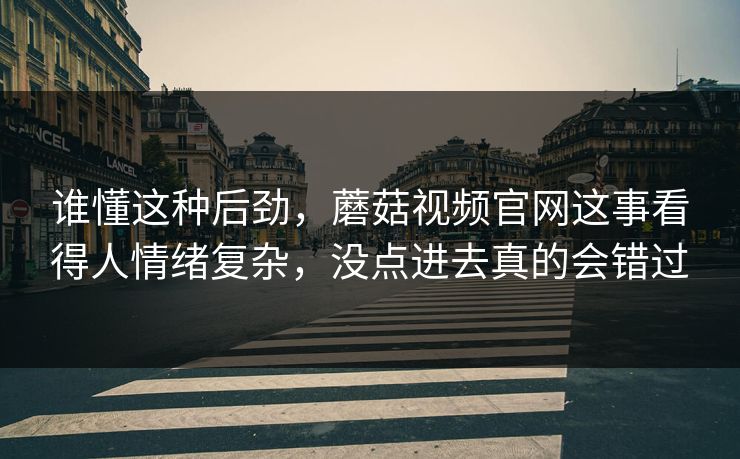 谁懂这种后劲,蘑菇视频官网这事看得人情绪复杂,没点进去真的会错过 第1张 谁懂这种后劲,蘑菇视频官网这事看得人情绪复杂,没点进去真的会错过 第1张