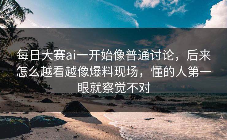 每日大赛ai一开始像普通讨论,后来怎么越看越像爆料现场,懂的人第一眼就察觉不对 第1张 每日大赛ai一开始像普通讨论,后来怎么越看越像爆料现场,懂的人第一眼就察觉不对 第1张