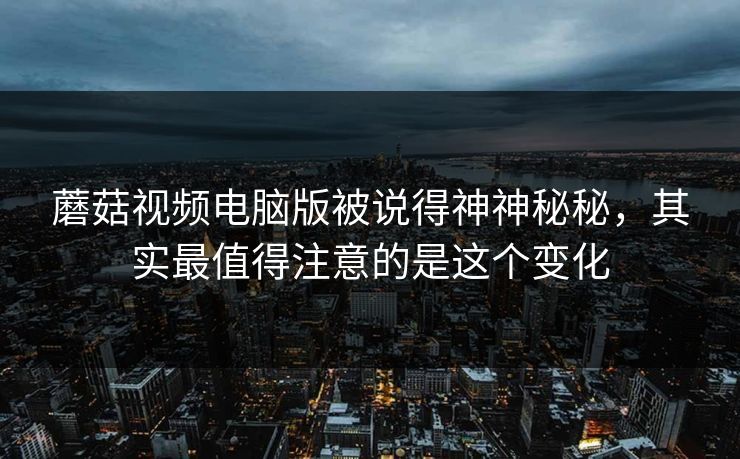 蘑菇视频电脑版被说得神神秘秘,其实最值得注意的是这个变化 第1张 蘑菇视频电脑版被说得神神秘秘,其实最值得注意的是这个变化 第1张