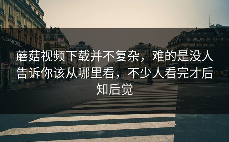 蘑菇视频下载并不复杂,难的是没人告诉你该从哪里看,不少人看完才后知后觉 第1张 蘑菇视频下载并不复杂,难的是没人告诉你该从哪里看,不少人看完才后知后觉 第1张