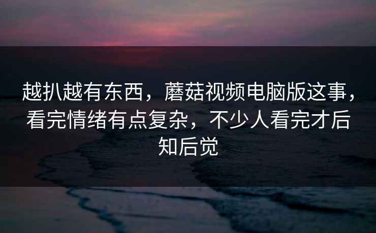越扒越有东西,蘑菇视频电脑版这事,看完情绪有点复杂,不少人看完才后知后觉 第1张 越扒越有东西,蘑菇视频电脑版这事,看完情绪有点复杂,不少人看完才后知后觉 第1张