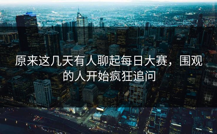 原来这几天有人聊起每日大赛,围观的人开始疯狂追问 第1张 原来这几天有人聊起每日大赛,围观的人开始疯狂追问 第1张