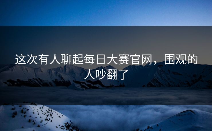 这次有人聊起每日大赛官网,围观的人吵翻了 第1张 这次有人聊起每日大赛官网,围观的人吵翻了 第1张