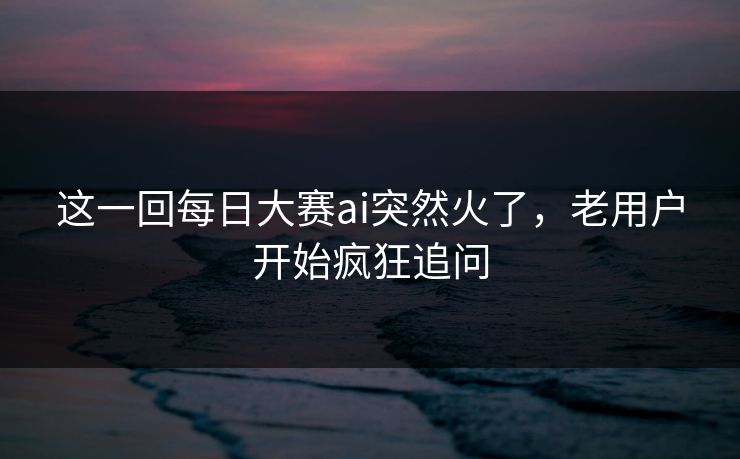 这一回每日大赛ai突然火了,老用户开始疯狂追问 第1张 这一回每日大赛ai突然火了,老用户开始疯狂追问 第1张