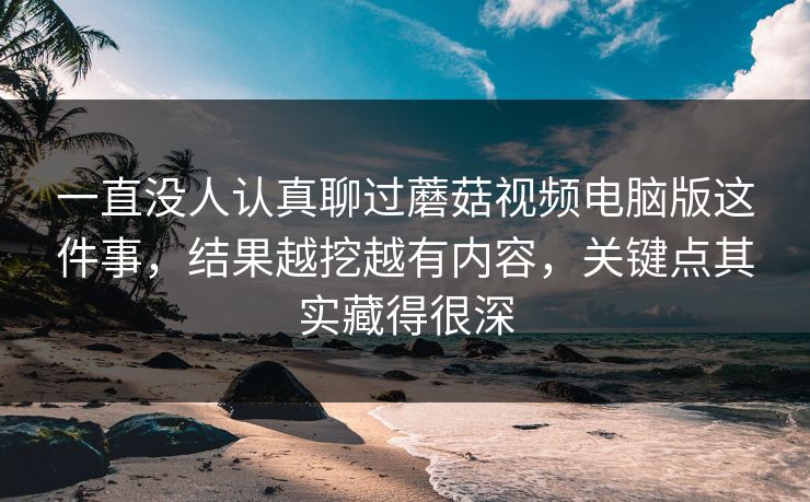 一直没人认真聊过蘑菇视频电脑版这件事,结果越挖越有内容,关键点其实藏得很深 第1张 一直没人认真聊过蘑菇视频电脑版这件事,结果越挖越有内容,关键点其实藏得很深 第1张
