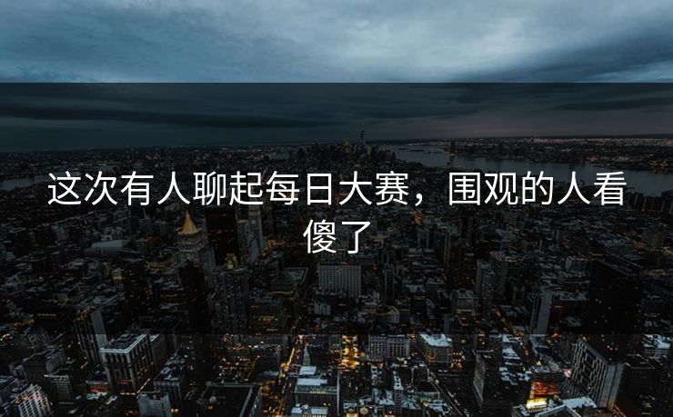 这次有人聊起每日大赛，围观的人看傻了  第1张