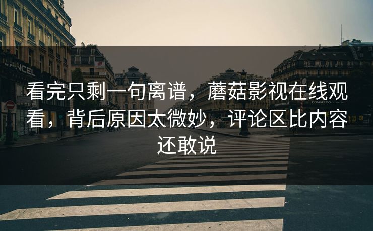 看完只剩一句离谱,蘑菇影视在线观看,背后原因太微妙,评论区比内容还敢说 第1张 看完只剩一句离谱,蘑菇影视在线观看,背后原因太微妙,评论区比内容还敢说 第1张