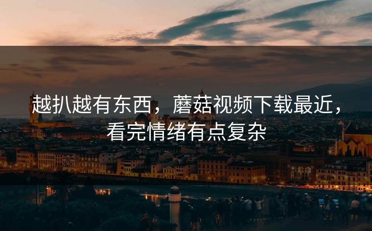 越扒越有东西,蘑菇视频下载最近,看完情绪有点复杂 第1张 越扒越有东西,蘑菇视频下载最近,看完情绪有点复杂 第1张