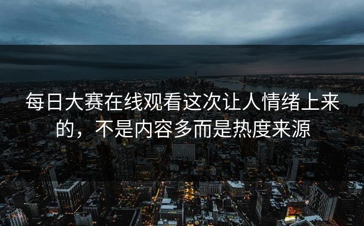 每日大赛在线观看这次让人情绪上来的,不是内容多而是热度来源 第1张 每日大赛在线观看这次让人情绪上来的,不是内容多而是热度来源 第1张