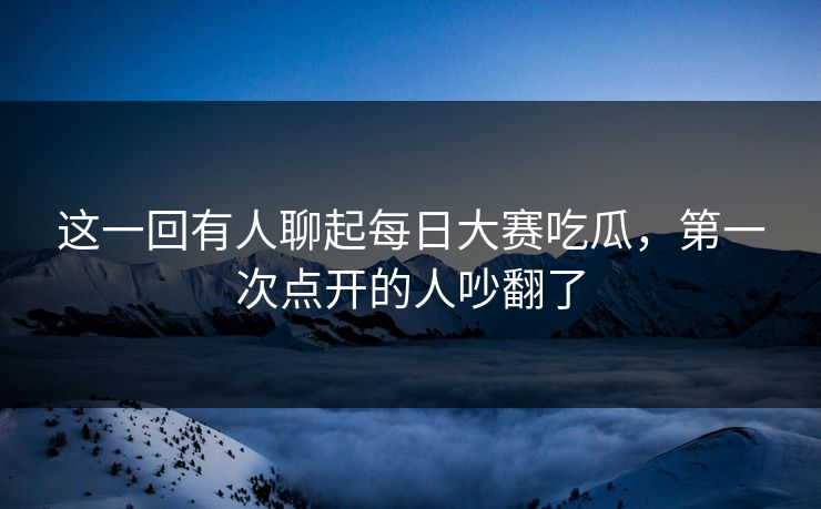 这一回有人聊起每日大赛吃瓜,第一次点开的人吵翻了 第1张 这一回有人聊起每日大赛吃瓜,第一次点开的人吵翻了 第1张