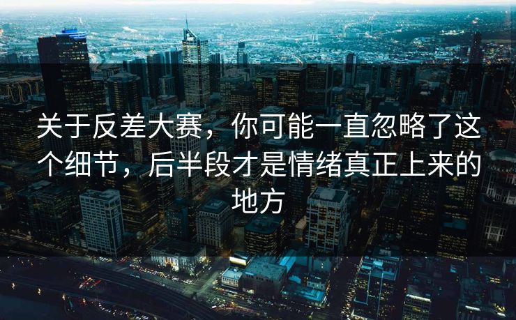 关于反差大赛,你可能一直忽略了这个细节,后半段才是情绪真正上来的地方 第1张 关于反差大赛,你可能一直忽略了这个细节,后半段才是情绪真正上来的地方 第1张