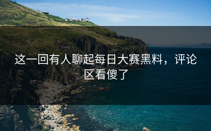 这一回有人聊起每日大赛黑料,评论区看傻了 第1张 这一回有人聊起每日大赛黑料,评论区看傻了 第1张