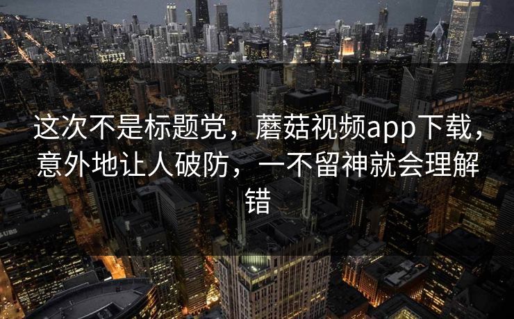 这次不是标题党，蘑菇视频app下载，意外地让人破防，一不留神就会理解错  第1张