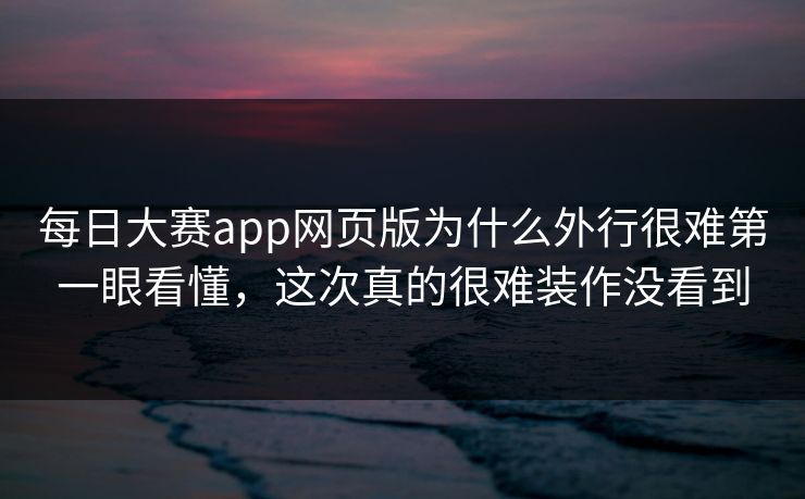 每日大赛app网页版为什么外行很难第一眼看懂，这次真的很难装作没看到  第1张